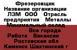 Фрезеровщик › Название организации ­ ЛЗМ, ООО › Отрасль предприятия ­ Металлы › Минимальный оклад ­ 35 000 - Все города Работа » Вакансии   . Ростовская обл.,Каменск-Шахтинский г.